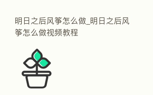 明日之后風(fēng)箏怎么做_明日之后風(fēng)箏怎么做視頻教程