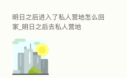 明日之后進入了私人營地怎么回家_明日之后去私人營地
