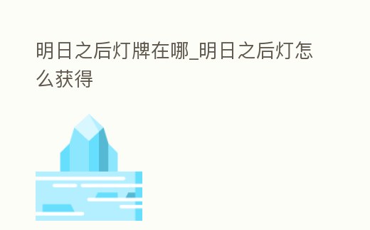 明日之后燈牌在哪_明日之后燈怎么獲得