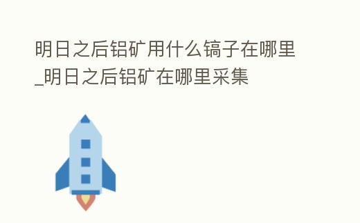 明日之后鋁礦用什么鎬子在哪里_明日之后鋁礦在哪里采集