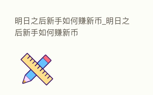 明日之后新手如何賺新幣_明日之后新手如何賺新幣