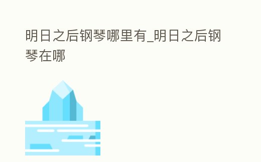 明日之后鋼琴哪里有_明日之后鋼琴在哪