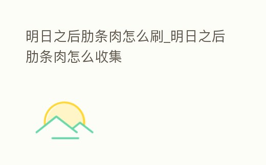 明日之后肋條肉怎么刷_明日之后肋條肉怎么收集