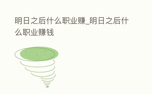 明日之后什么職業(yè)賺_明日之后什么職業(yè)賺錢