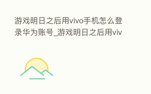 游戲明日之后用vivo手機怎么登錄華為賬號_游戲明日之后用vivo手機怎么登錄華為賬號和密碼
