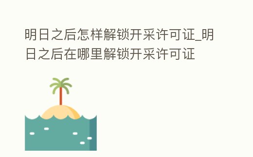 明日之后怎樣解鎖開采許可證_明日之后在哪里解鎖開采許可證