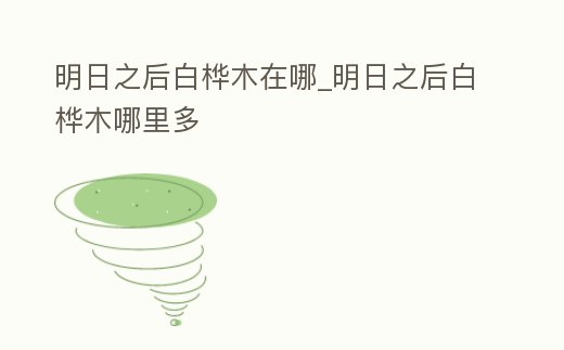明日之后白樺木在哪_明日之后白樺木哪里多