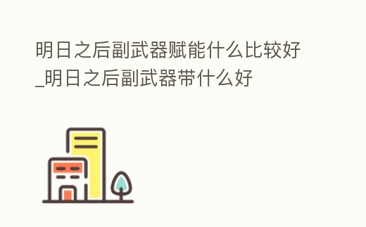 明日之后副武器賦能什么比較好_明日之后副武器帶什么好