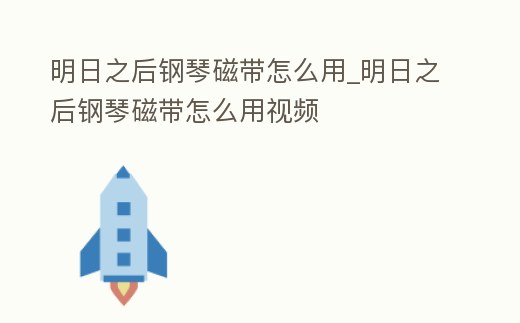 明日之后鋼琴磁帶怎么用_明日之后鋼琴磁帶怎么用視頻
