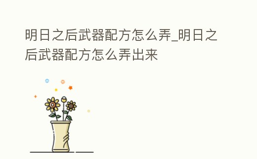 明日之后武器配方怎么弄_明日之后武器配方怎么弄出來