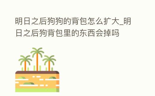 明日之后狗狗的背包怎么擴大_明日之后狗背包里的東西會掉嗎