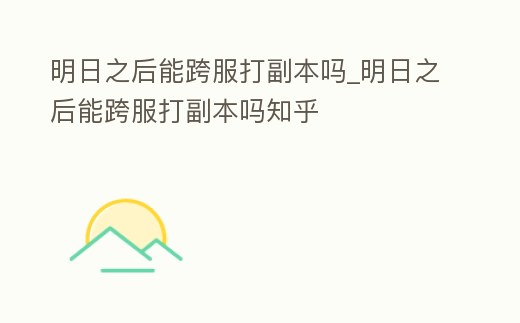 明日之后能跨服打副本嗎_明日之后能跨服打副本嗎知乎