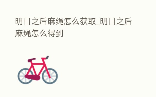 明日之后麻繩怎么獲取_明日之后麻繩怎么得到