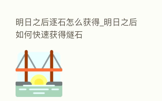 明日之后逐石怎么獲得_明日之后如何快速獲得燧石