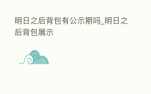 明日之后背包有公示期嗎_明日之后背包展示