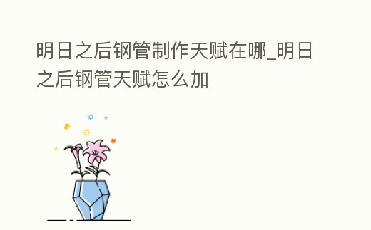 明日之后鋼管制作天賦在哪_明日之后鋼管天賦怎么加