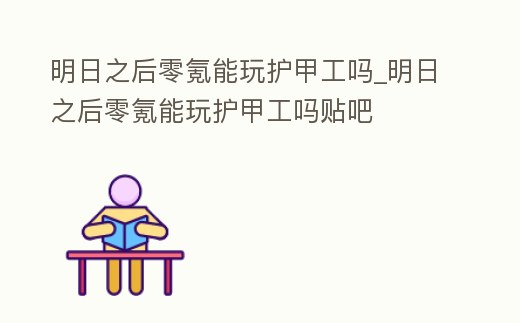 明日之后零氪能玩護(hù)甲工嗎_明日之后零氪能玩護(hù)甲工嗎貼吧