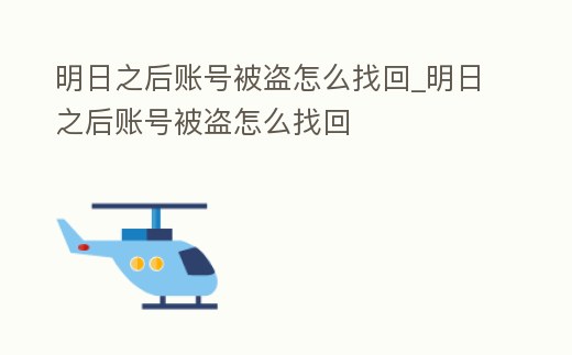 明日之后賬號被盜怎么找回_明日之后賬號被盜怎么找回
