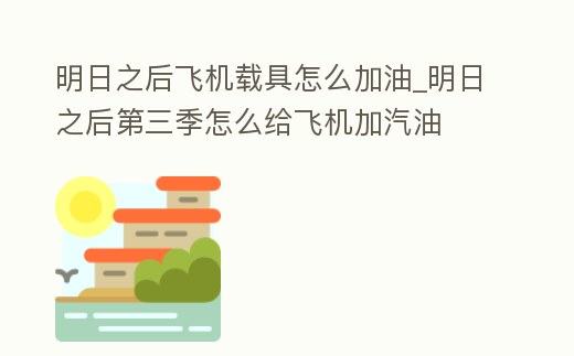 明日之后飛機載具怎么加油_明日之后第三季怎么給飛機加汽油