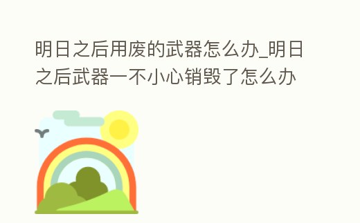 明日之后用廢的武器怎么辦_明日之后武器一不小心銷毀了怎么辦