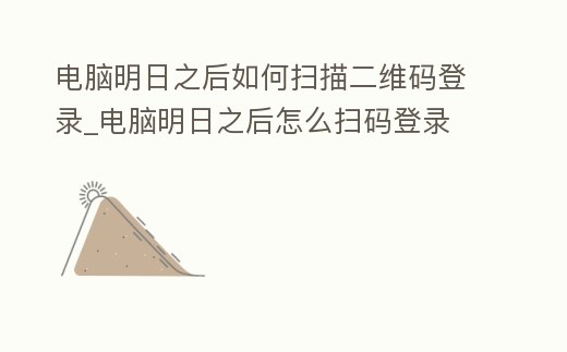 電腦明日之后如何掃描二維碼登錄_電腦明日之后怎么掃碼登錄