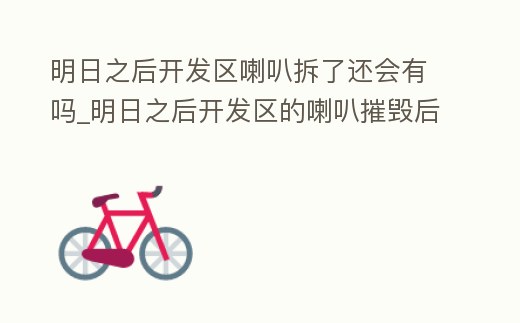 明日之后開發區喇叭拆了還會有嗎_明日之后開發區的喇叭摧毀后會重新刷新