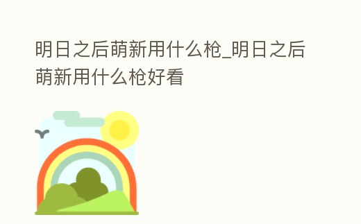明日之后萌新用什么槍_明日之后萌新用什么槍好看