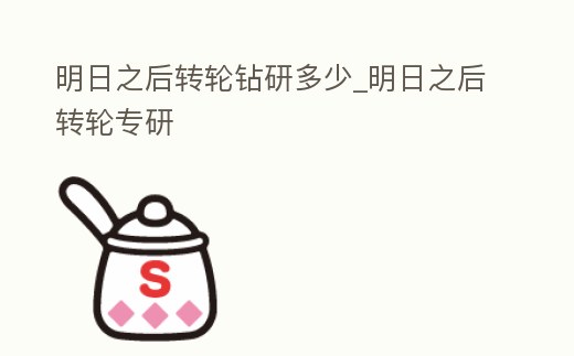 明日之后轉(zhuǎn)輪鉆研多少_明日之后轉(zhuǎn)輪專研