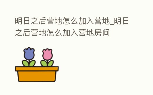 明日之后營地怎么加入營地_明日之后營地怎么加入營地房間