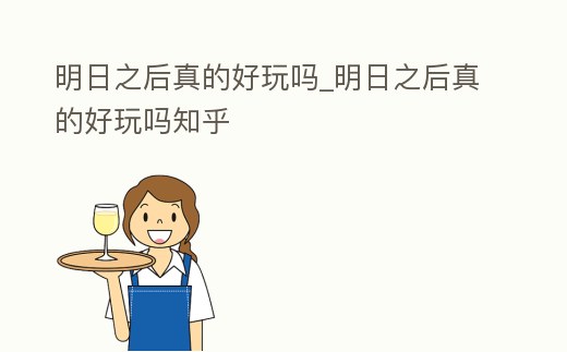 明日之后真的好玩嗎_明日之后真的好玩嗎知乎