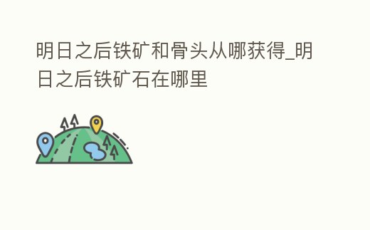 明日之后鐵礦和骨頭從哪獲得_明日之后鐵礦石在哪里