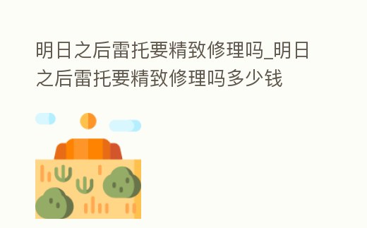 明日之后雷托要精致修理嗎_明日之后雷托要精致修理嗎多少錢