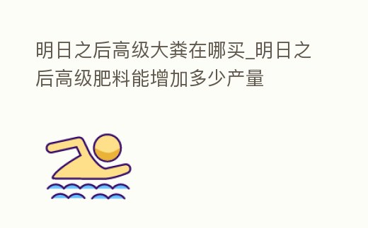 明日之后高級大糞在哪買_明日之后高級肥料能增加多少產量