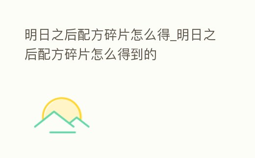 明日之后配方碎片怎么得_明日之后配方碎片怎么得到的