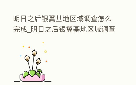 明日之后銀翼基地區(qū)域調查怎么完成_明日之后銀翼基地區(qū)域調查怎么完成2022