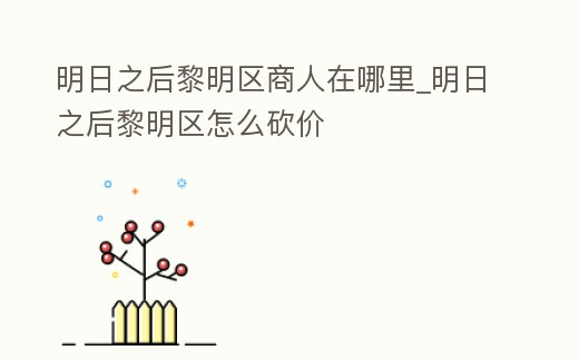 明日之后黎明區商人在哪里_明日之后黎明區怎么砍價