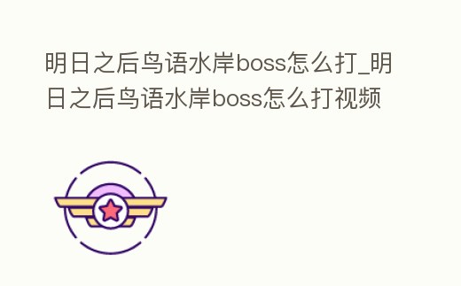 明日之后鳥語水岸boss怎么打_明日之后鳥語水岸boss怎么打視頻