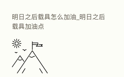 明日之后載具怎么加油_明日之后載具加油點