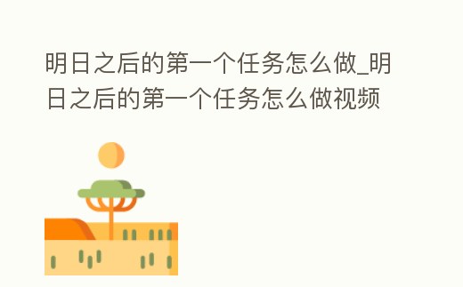 明日之后的第一個任務怎么做_明日之后的第一個任務怎么做視頻