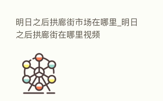 明日之后拱廊街市場在哪里_明日之后拱廊街在哪里視頻