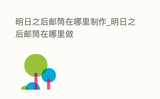 明日之后郵筒在哪里制作_明日之后郵筒在哪里做