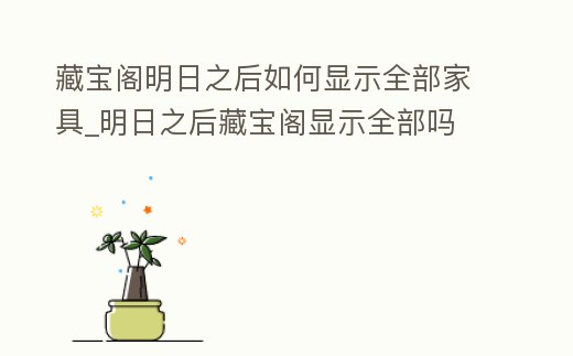 藏寶閣明日之后如何顯示全部家具_(dá)明日之后藏寶閣顯示全部嗎