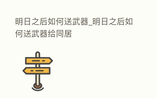 明日之后如何送武器_明日之后如何送武器給同居