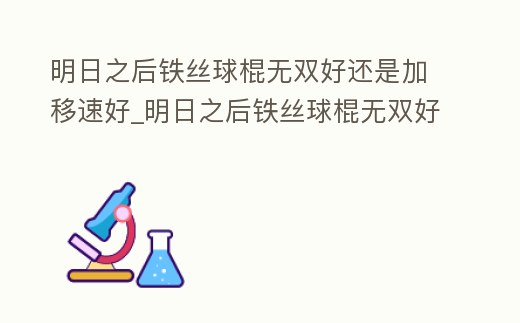明日之后鐵絲球棍無雙好還是加移速好_明日之后鐵絲球棍無雙好還是加移速好啊