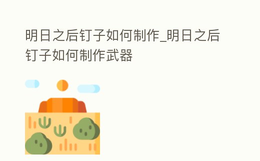 明日之后釘子如何制作_明日之后釘子如何制作武器