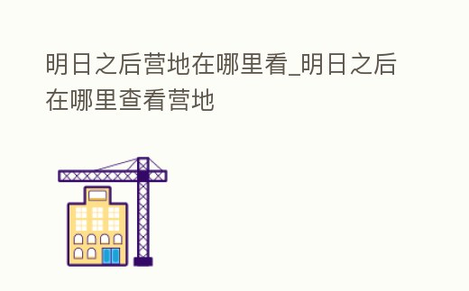 明日之后營地在哪里看_明日之后在哪里查看營地