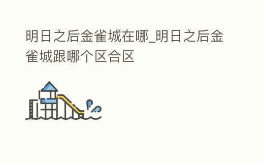 明日之后金雀城在哪_明日之后金雀城跟哪個區(qū)合區(qū)