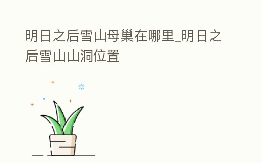 明日之后雪山母巢在哪里_明日之后雪山山洞位置