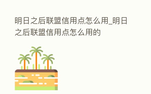 明日之后聯盟信用點怎么用_明日之后聯盟信用點怎么用的