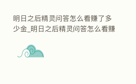 明日之后精靈問答怎么看賺了多少金_明日之后精靈問答怎么看賺了多少金